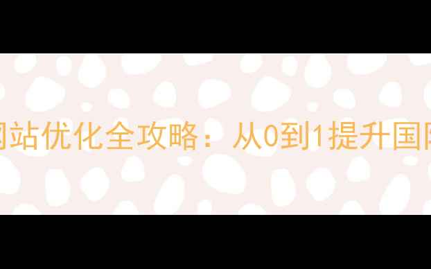 图片 🌟孟州企业必看英文网站优化全攻略：从0到1提升国际曝光的5大核心技巧2