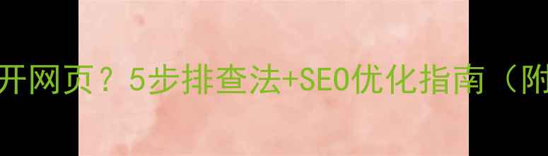 图片 🌟定制系统无法打开网页？5步排查法+SEO优化指南（附案例）｜技术干货