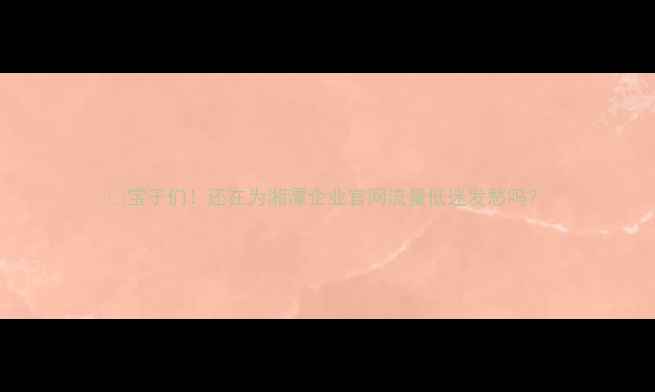 图片 🌟宝子们！还在为湘潭企业官网流量低迷发愁吗？