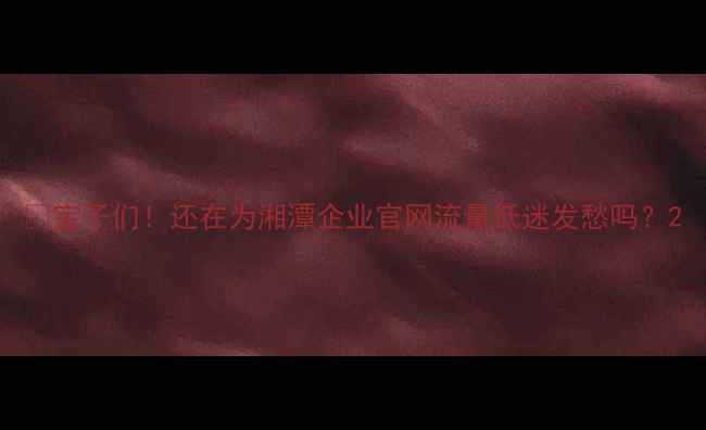 图片 🌟宝子们！还在为湘潭企业官网流量低迷发愁吗？2
