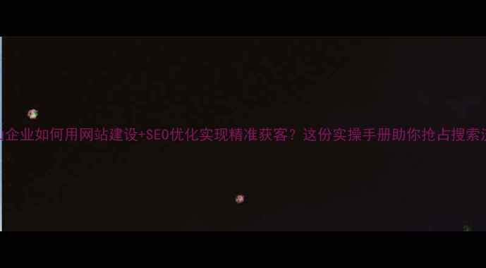 图片 🌟导语中山企业如何用网站建设+SEO优化实现精准获客？这份实操手册助你抢占搜索流量红利！