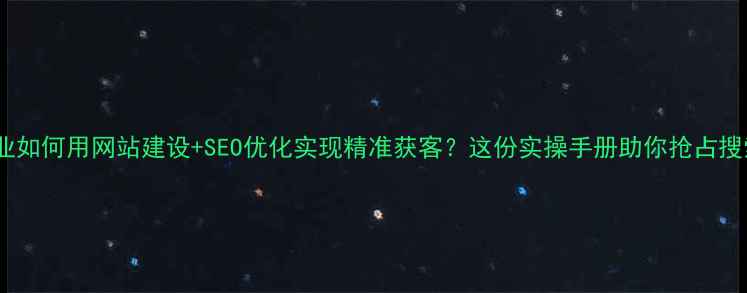图片 🌟导语中山企业如何用网站建设+SEO优化实现精准获客？这份实操手册助你抢占搜索流量红利！2