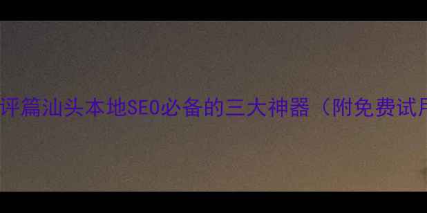 图片 🌟工具测评篇汕头本地SEO必备的三大神器（附免费试用链接）2