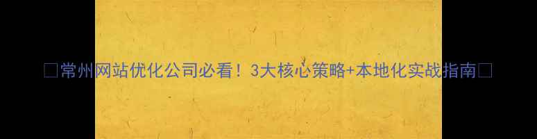 图片 🌟常州网站优化公司必看！3大核心策略+本地化实战指南🌟