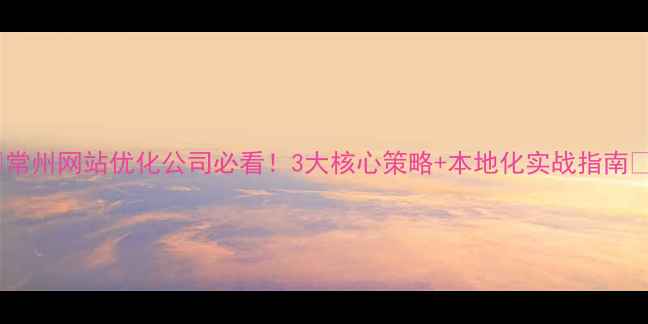 图片 🌟常州网站优化公司必看！3大核心策略+本地化实战指南🌟2
