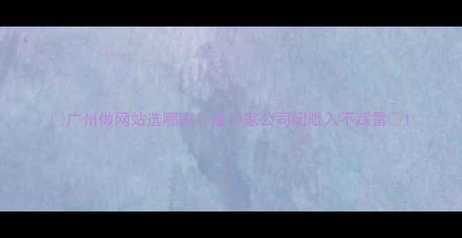 图片 🌟广州做网站选哪家？这10家公司闭眼入不踩雷🌟1
