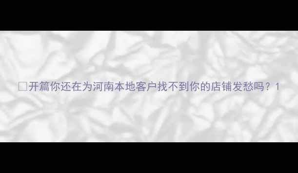 图片 🌟开篇你还在为河南本地客户找不到你的店铺发愁吗？1