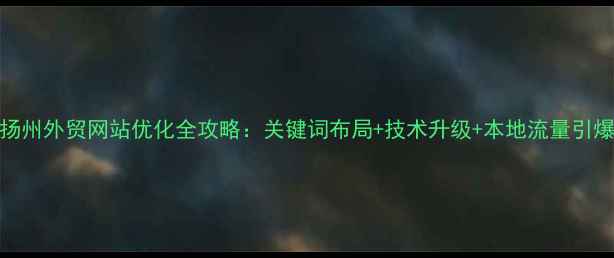 图片 🌟扬州外贸网站优化全攻略：关键词布局+技术升级+本地流量引爆🌟