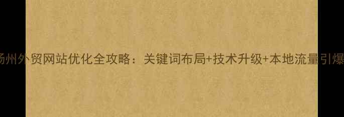 图片 🌟扬州外贸网站优化全攻略：关键词布局+技术升级+本地流量引爆🌟2