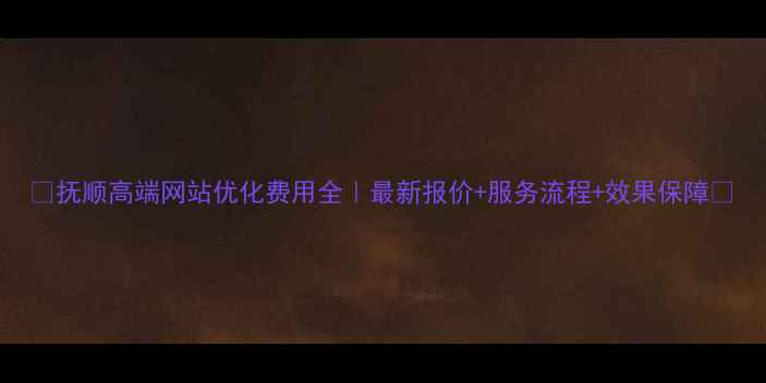 图片 🌟抚顺高端网站优化费用全｜最新报价+服务流程+效果保障💰