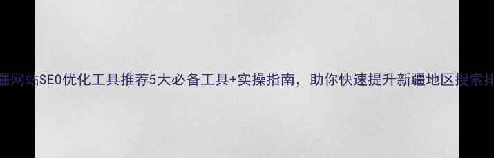 图片 🌟新疆网站SEO优化工具推荐5大必备工具+实操指南，助你快速提升新疆地区搜索排名！