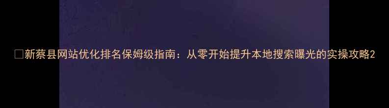 图片 🌟新蔡县网站优化排名保姆级指南：从零开始提升本地搜索曝光的实操攻略2