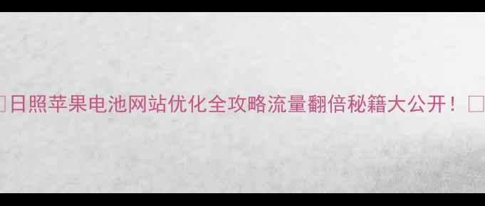 图片 🌟日照苹果电池网站优化全攻略流量翻倍秘籍大公开！🔥1