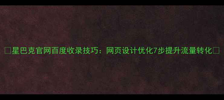 图片 🌟星巴克官网百度收录技巧：网页设计优化7步提升流量转化🌟