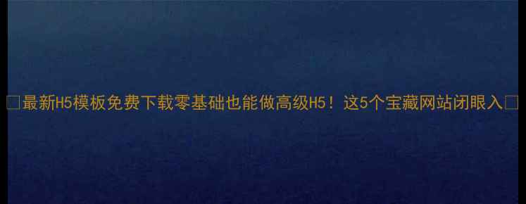 图片 🌟最新H5模板免费下载零基础也能做高级H5！这5个宝藏网站闭眼入🔥