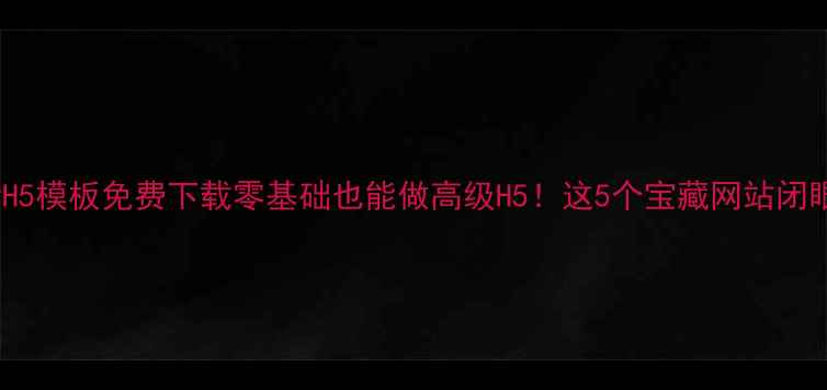 图片 🌟最新H5模板免费下载零基础也能做高级H5！这5个宝藏网站闭眼入🔥2