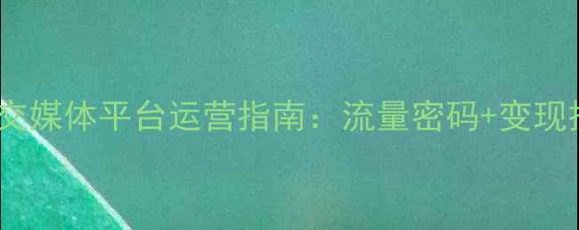 图片 🌟最新社交媒体平台运营指南：流量密码+变现技巧全🌟1