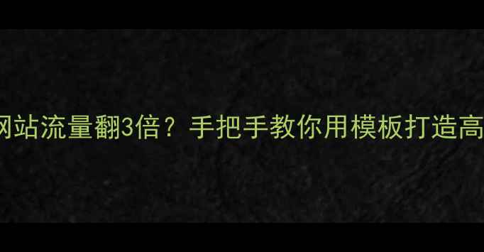 图片 🌟模板选对网站流量翻3倍？手把手教你用模板打造高转化官网🌟2