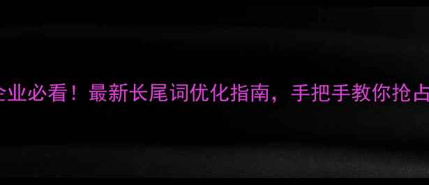 图片 🌟武汉本地企业必看！最新长尾词优化指南，手把手教你抢占本地流量📈1