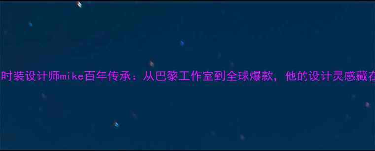 图片 🌟法国高定时装设计师mike百年传承：从巴黎工作室到全球爆款，他的设计灵感藏在哪里？🔥2