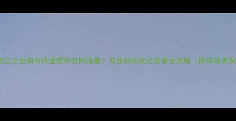 图片 🌟浙江企业如何快速提升官网流量？专业网站优化检修全攻略（附实战案例）2