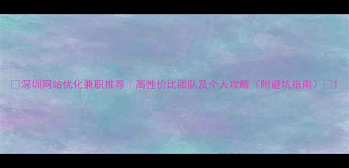 图片 🌟深圳网站优化兼职推荐｜高性价比团队及个人攻略（附避坑指南）🌟1