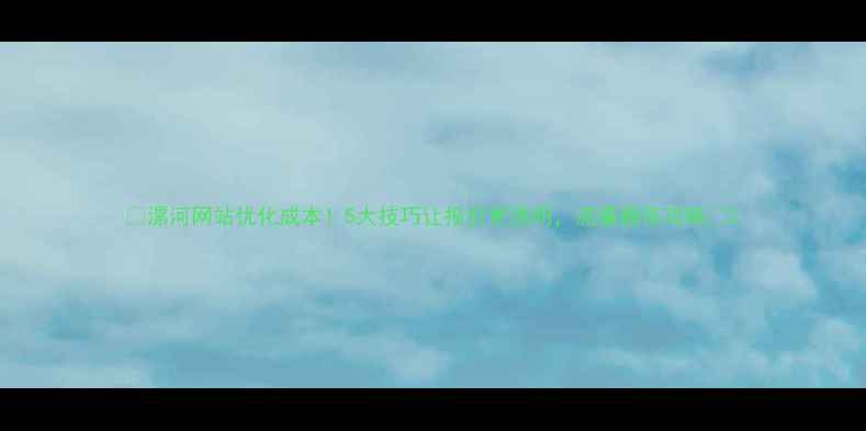 图片 🌟漯河网站优化成本！5大技巧让报价更透明，流量翻倍攻略🌟2