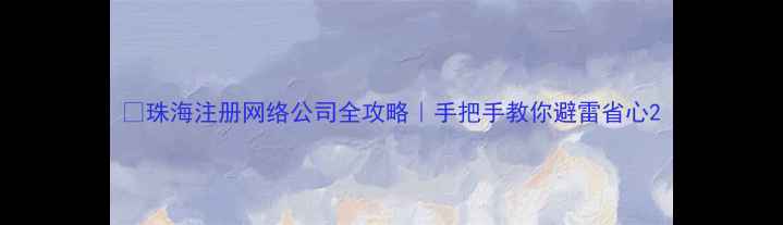 图片 🌟珠海注册网络公司全攻略｜手把手教你避雷省心2