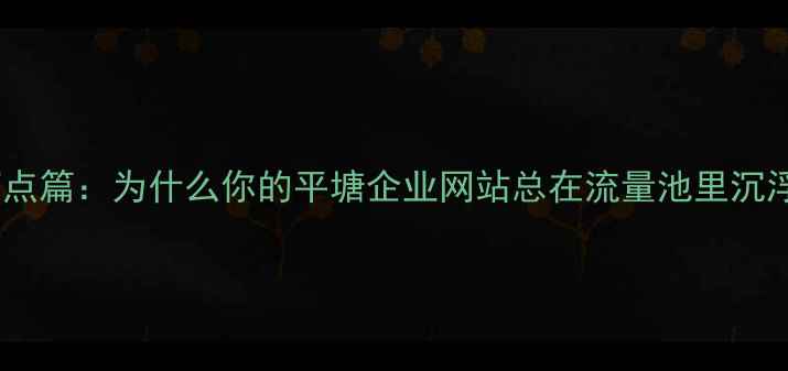 图片 🌟痛点篇：为什么你的平塘企业网站总在流量池里沉浮？2