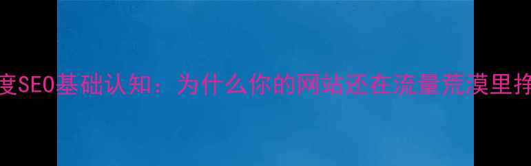 图片 🌟百度SEO基础认知：为什么你的网站还在流量荒漠里挣扎？