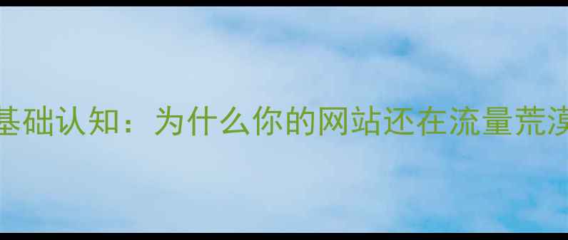 图片 🌟百度SEO基础认知：为什么你的网站还在流量荒漠里挣扎？1