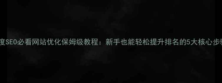 图片 🌟百度SEO必看网站优化保姆级教程：新手也能轻松提升排名的5大核心步骤！2
