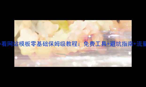 图片 🌟百度SEO必看网站模板零基础保姆级教程：免费工具+避坑指南+流量翻倍秘籍✨