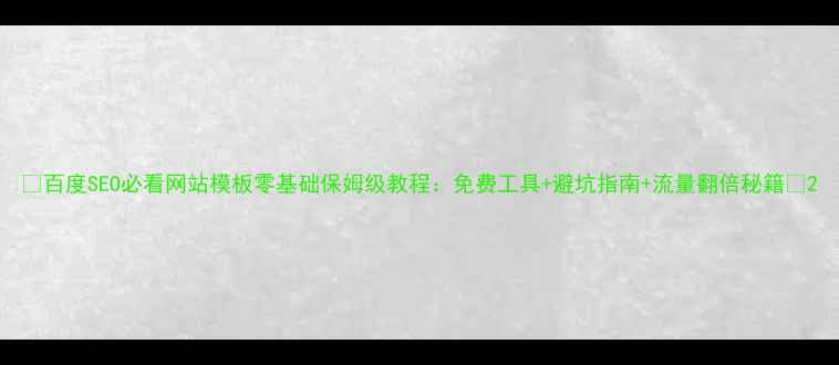 图片 🌟百度SEO必看网站模板零基础保姆级教程：免费工具+避坑指南+流量翻倍秘籍✨2
