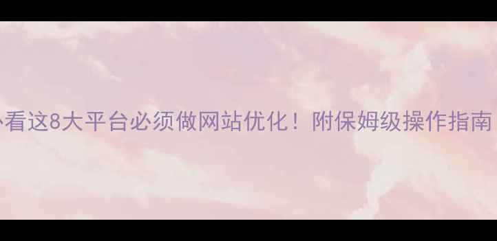 图片 🌟百度SEO必看这8大平台必须做网站优化！附保姆级操作指南（附案例）1
