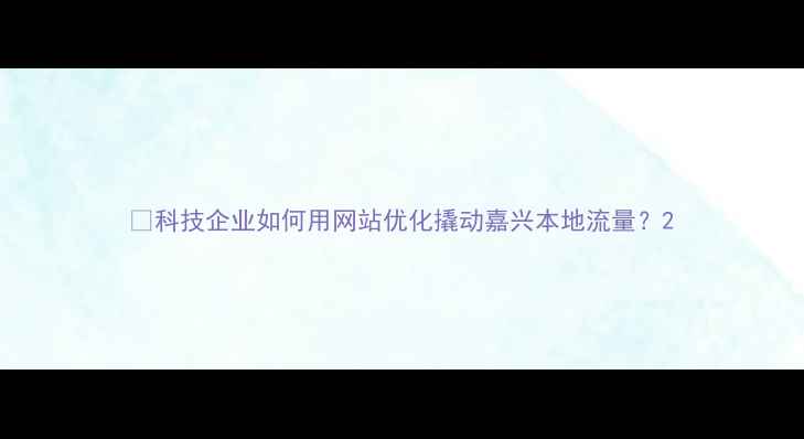 图片 🌟科技企业如何用网站优化撬动嘉兴本地流量？2