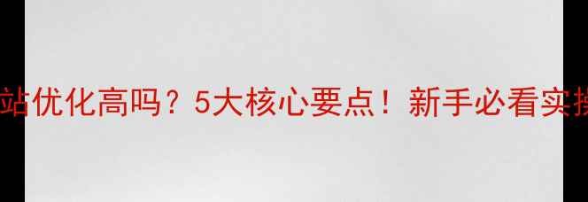 图片 🌟移动网站优化高吗？5大核心要点！新手必看实操指南🌟1