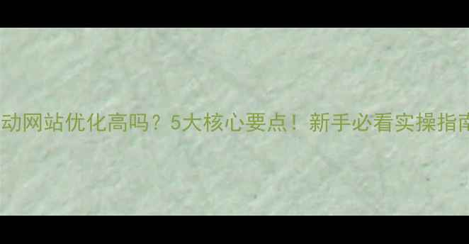 图片 🌟移动网站优化高吗？5大核心要点！新手必看实操指南🌟2