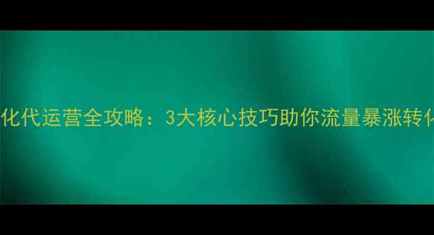 图片 🌟网站优化代运营全攻略：3大核心技巧助你流量暴涨转化翻倍🌟1