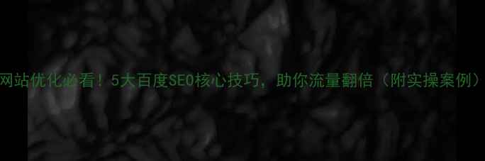 图片 🌟网站优化必看！5大百度SEO核心技巧，助你流量翻倍（附实操案例）🌟