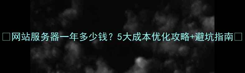 图片 🌟网站服务器一年多少钱？5大成本优化攻略+避坑指南🌟