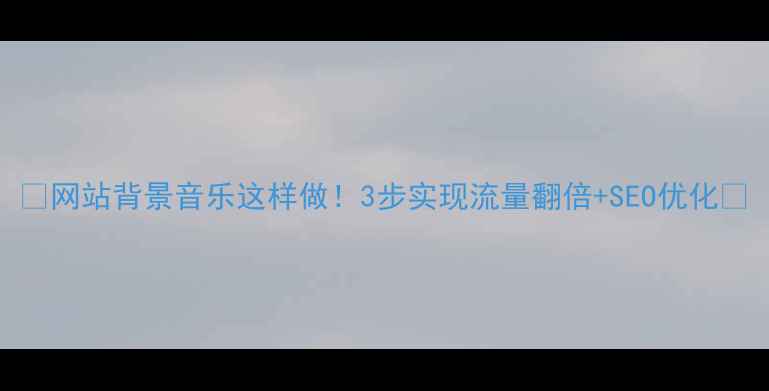 图片 🌟网站背景音乐这样做！3步实现流量翻倍+SEO优化🌟