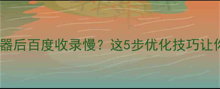 图片 🌟网站部署到服务器后百度收录慢？这5步优化技巧让你快速提升排名✨2