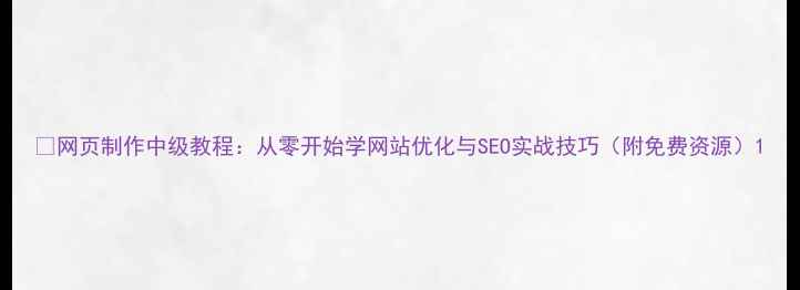 图片 🌟网页制作中级教程：从零开始学网站优化与SEO实战技巧（附免费资源）1