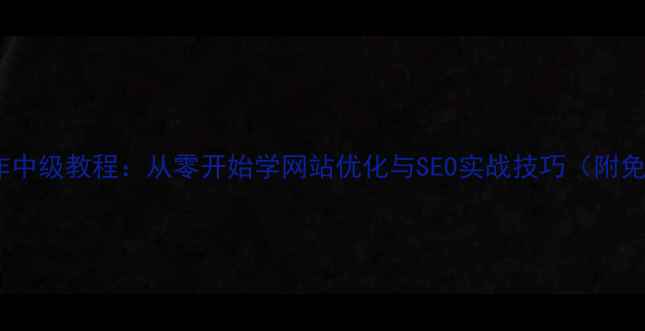 图片 🌟网页制作中级教程：从零开始学网站优化与SEO实战技巧（附免费资源）2