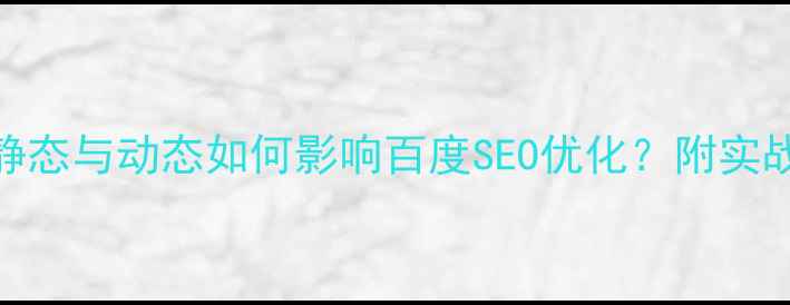 图片 🌟网页静态与动态如何影响百度SEO优化？附实战方案🌟