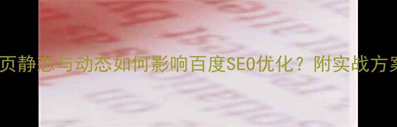 图片 🌟网页静态与动态如何影响百度SEO优化？附实战方案🌟2