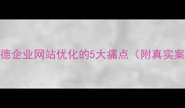 图片 🌟英德企业网站优化的5大痛点（附真实案例）