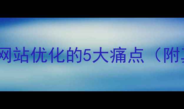 图片 🌟英德企业网站优化的5大痛点（附真实案例）2