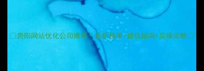 图片 🌟贵阳网站优化公司推荐｜最新榜单+避坑指南+实操攻略🌟